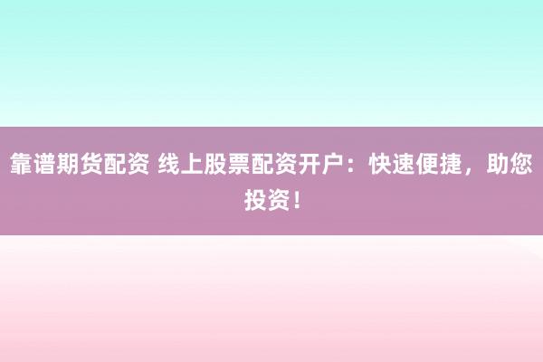 靠谱期货配资 线上股票配资开户：快速便捷，助您投资！