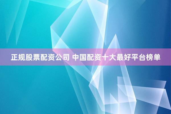 正规股票配资公司 中国配资十大最好平台榜单
