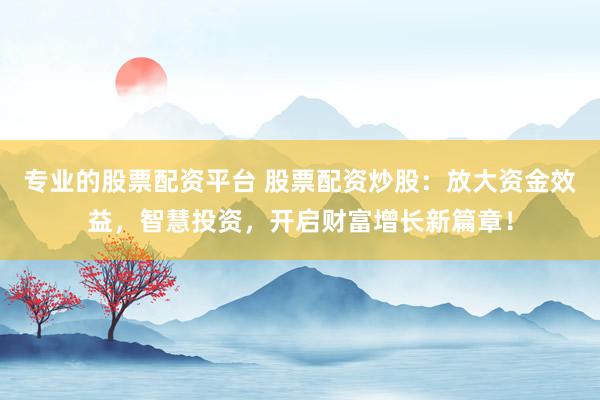 专业的股票配资平台 股票配资炒股：放大资金效益，智慧投资，开启财富增长新篇章！