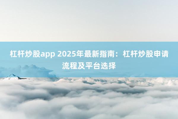 杠杆炒股app 2025年最新指南：杠杆炒股申请流程及平台选择
