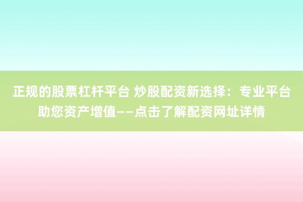正规的股票杠杆平台 炒股配资新选择：专业平台助您资产增值——点击了解配资网址详情