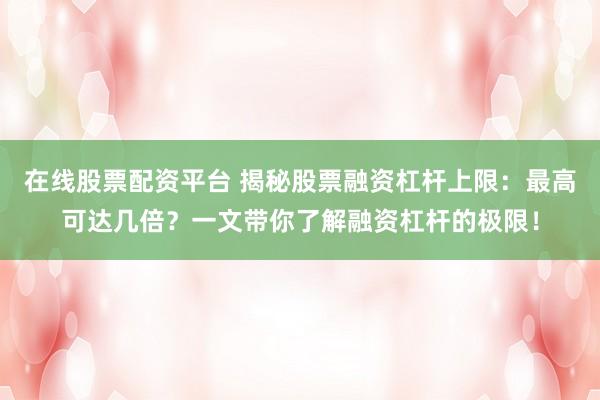 在线股票配资平台 揭秘股票融资杠杆上限：最高可达几倍？一文带你了解融资杠杆的极限！