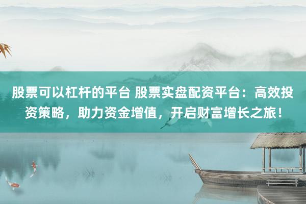 股票可以杠杆的平台 股票实盘配资平台：高效投资策略，助力资金增值，开启财富增长之旅！