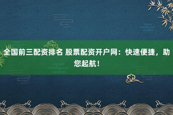 全国前三配资排名 股票配资开户网：快速便捷，助您起航！