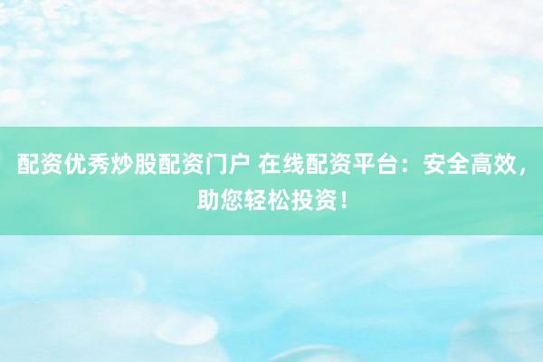 配资优秀炒股配资门户 在线配资平台：安全高效，助您轻松投资！