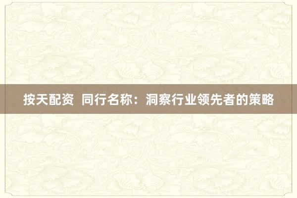 按天配资  同行名称：洞察行业领先者的策略