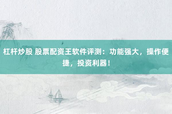 杠杆炒股 股票配资王软件评测：功能强大，操作便捷，投资利器！