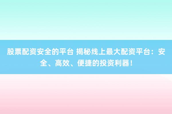 股票配资安全的平台 揭秘线上最大配资平台：安全、高效、便捷的投资利器！