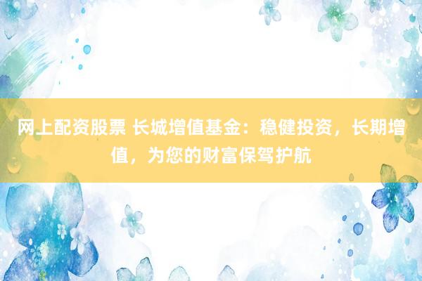 网上配资股票 长城增值基金:稳健投资,长期增值,为您的财富保驾护航