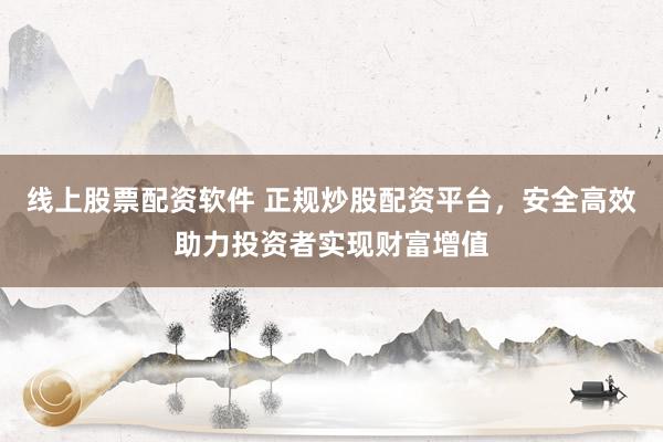 线上股票配资软件 正规炒股配资平台，安全高效助力投资者实现财富增值
