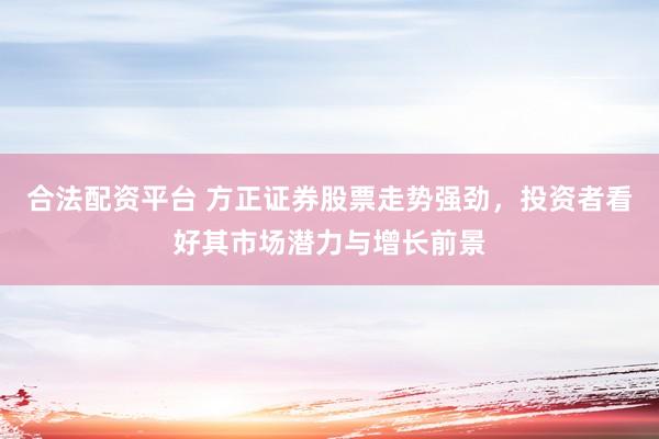 合法配资平台 方正证券股票走势强劲，投资者看好其市场潜力与增长前景
