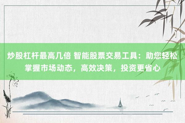 炒股杠杆最高几倍 智能股票交易工具：助您轻松掌握市场动态，高效决策，投资更省心