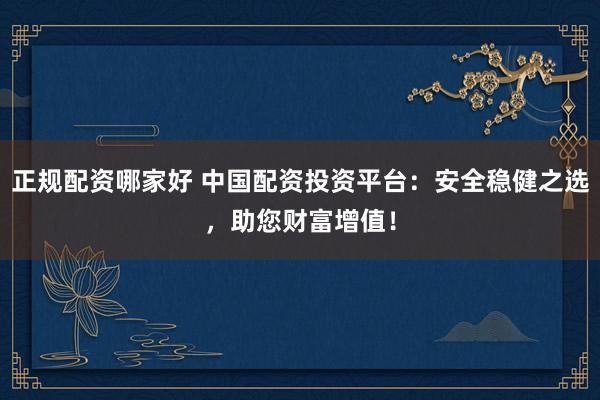 正规配资哪家好 中国配资投资平台:安全稳健之选,助您财富增值!