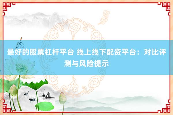 最好的股票杠杆平台 线上线下配资平台:对比评测与风险提示