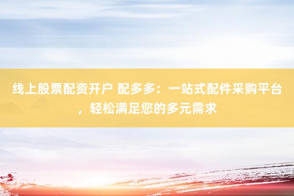 线上股票配资开户 配多多：一站式配件采购平台，轻松满足您的多元需求