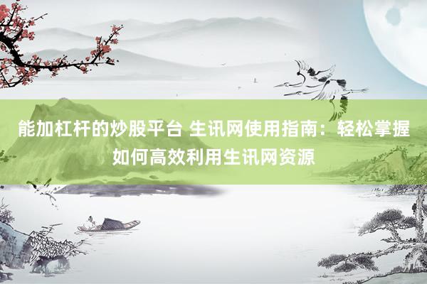 能加杠杆的炒股平台 生讯网使用指南：轻松掌握如何高效利用生讯网资源