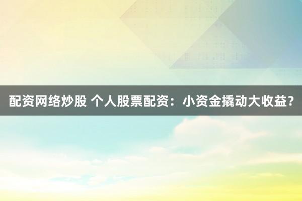 配资网络炒股 个人股票配资：小资金撬动大收益？