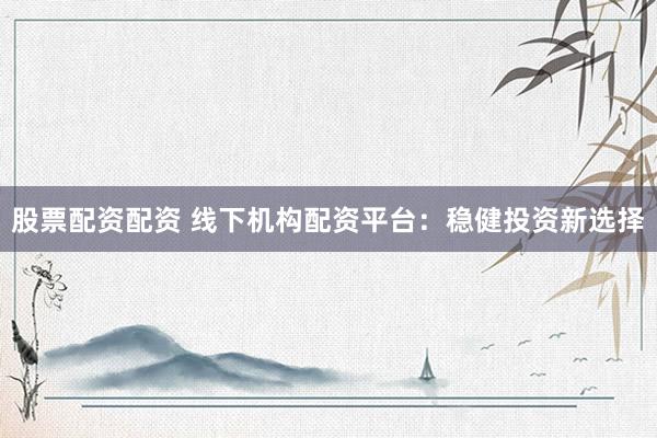 股票配资配资 线下机构配资平台：稳健投资新选择