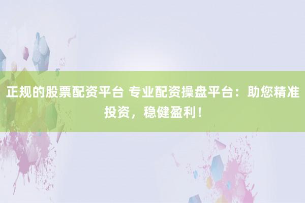 正规的股票配资平台 专业配资操盘平台：助您精准投资，稳健盈利！