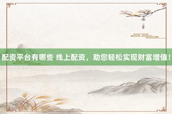 配资平台有哪些 线上配资，助您轻松实现财富增值！