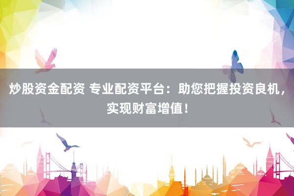 炒股资金配资 专业配资平台：助您把握投资良机，实现财富增值！