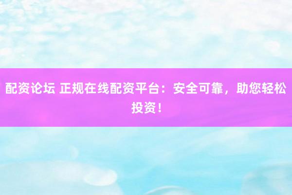 配资论坛 正规在线配资平台：安全可靠，助您轻松投资！
