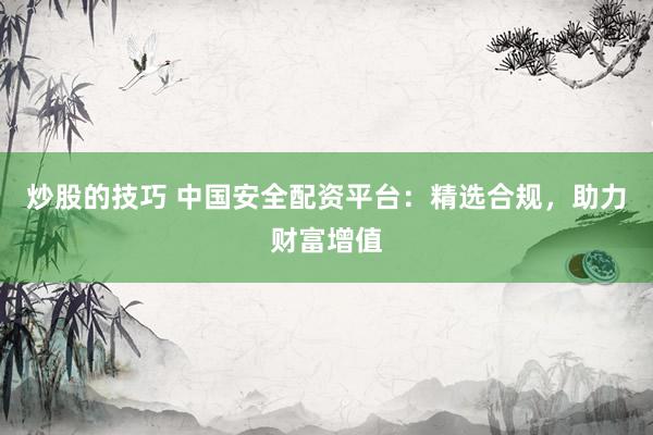 炒股的技巧 中国安全配资平台：精选合规，助力财富增值