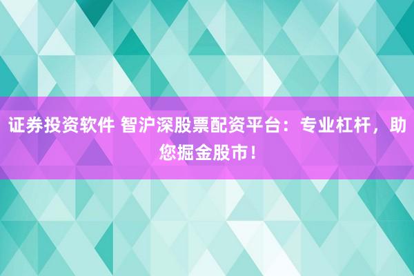 证券投资软件 智沪深股票配资平台：专业杠杆，助您掘金股市！