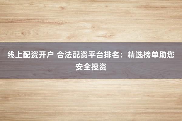 线上配资开户 合法配资平台排名：精选榜单助您安全投资