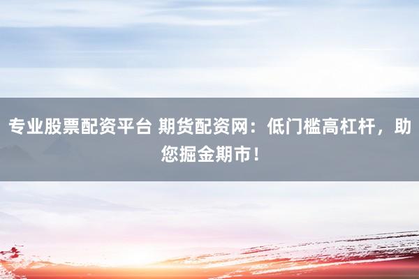 专业股票配资平台 期货配资网：低门槛高杠杆，助您掘金期市！