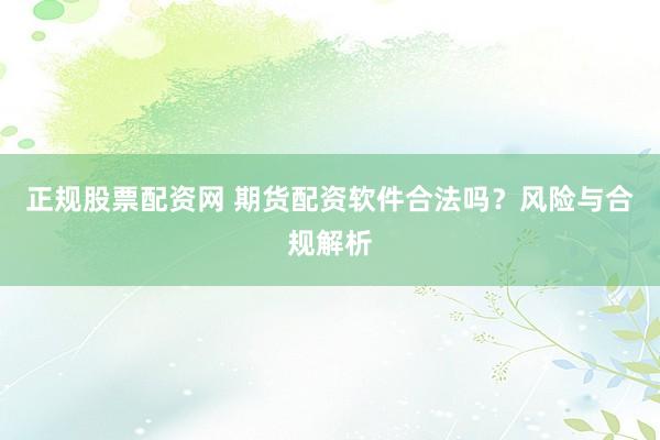 正规股票配资网 期货配资软件合法吗？风险与合规解析