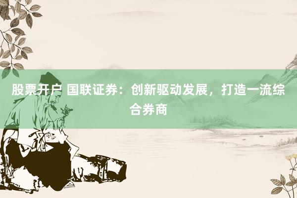 股票开户 国联证券：创新驱动发展，打造一流综合券商