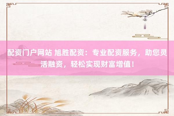 配资门户网站 旭胜配资:专业配资服务,助您灵活融资,轻松实现财富增值!