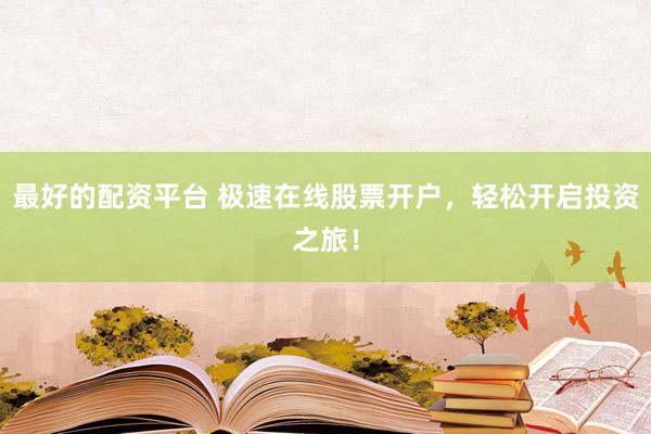 最好的配资平台 极速在线股票开户，轻松开启投资之旅！