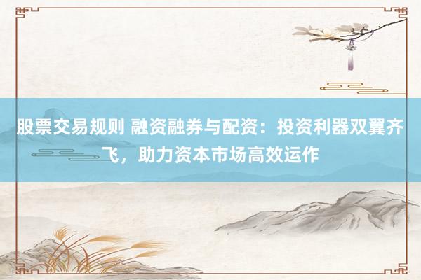 股票交易规则 融资融券与配资：投资利器双翼齐飞，助力资本市场高效运作
