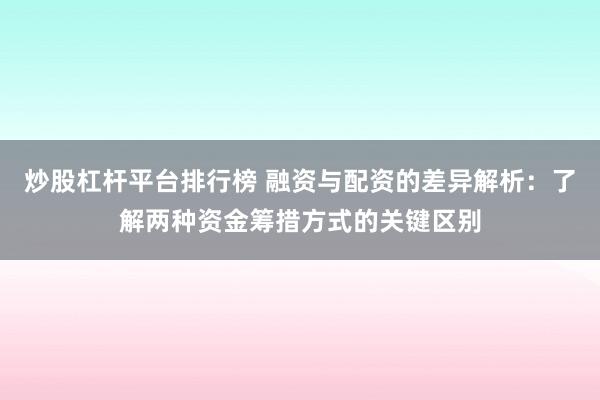 炒股杠杆平台排行榜 融资与配资的差异解析：了解两种资金筹措方式的关键区别