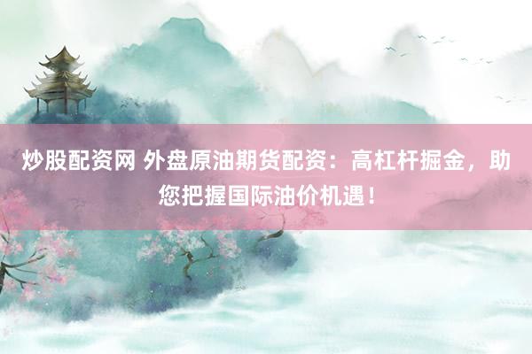 炒股配资网 外盘原油期货配资:高杠杆掘金,助您把握国际油价机遇!