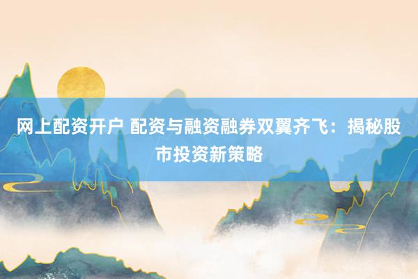 网上配资开户 配资与融资融券双翼齐飞:揭秘股市投资新策略