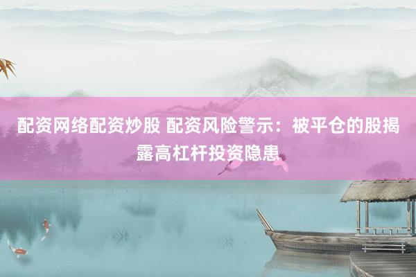 配资网络配资炒股 配资风险警示:被平仓的股揭露高杠杆投资隐患