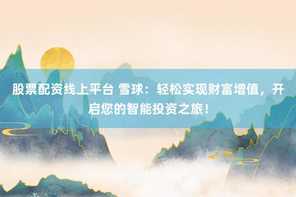股票配资线上平台 雪球:轻松实现财富增值,开启您的智能投资之旅!