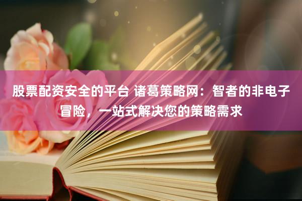 股票配资安全的平台 诸葛策略网:智者的非电子冒险,一站式解决您的策略需求
