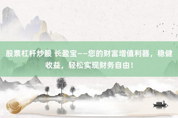 股票杠杆炒股 长盈宝——您的财富增值利器,稳健收益,轻松实现财务自由!