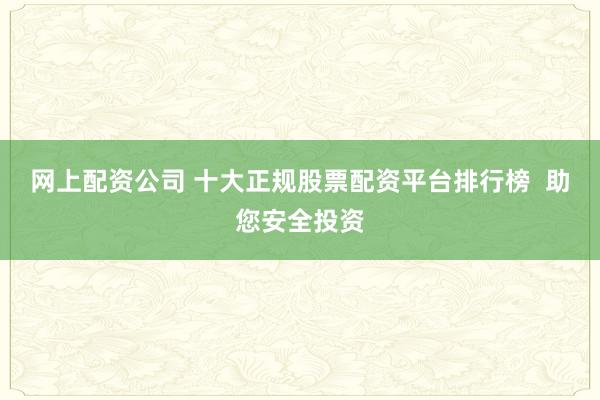 网上配资公司 十大正规股票配资平台排行榜 助您安全投资
