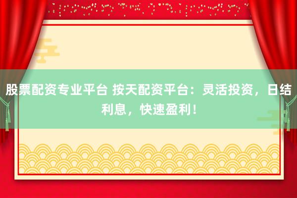 股票配资专业平台 按天配资平台:灵活投资,日结利息,快速盈利!