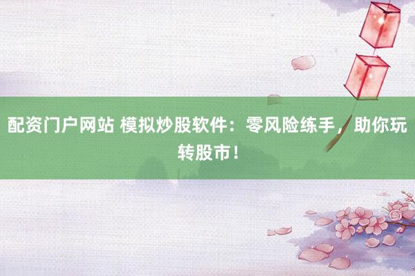 配资门户网站 模拟炒股软件：零风险练手，助你玩转股市！