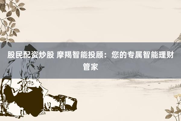 股民配资炒股 摩羯智能投顾：您的专属智能理财管家