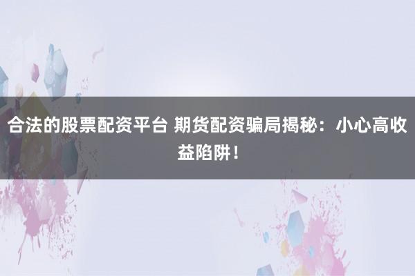 合法的股票配资平台 期货配资骗局揭秘：小心高收益陷阱！