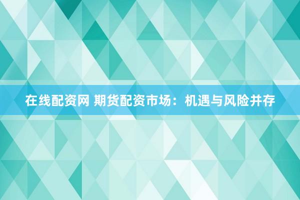 在线配资网 期货配资市场：机遇与风险并存