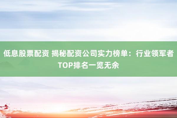 低息股票配资 揭秘配资公司实力榜单:行业领军者TOP排名一览无余