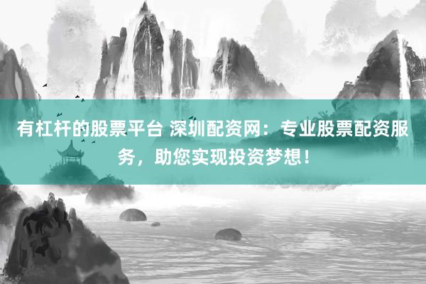 有杠杆的股票平台 深圳配资网：专业股票配资服务，助您实现投资梦想！